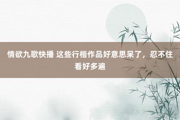 情欲九歌快播 这些行楷作品好意思呆了，忍不住看好多遍