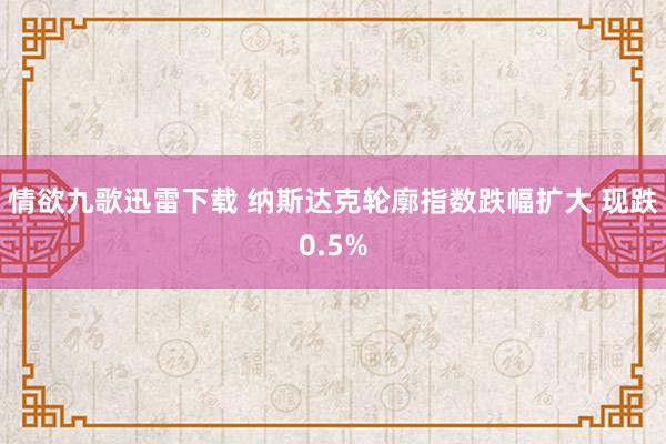 情欲九歌迅雷下载 纳斯达克轮廓指数跌幅扩大 现跌0.5%