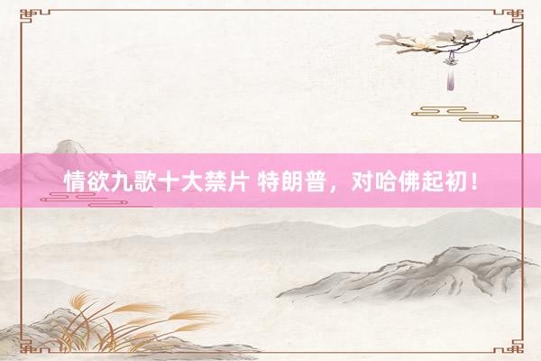 情欲九歌十大禁片 特朗普，对哈佛起初！