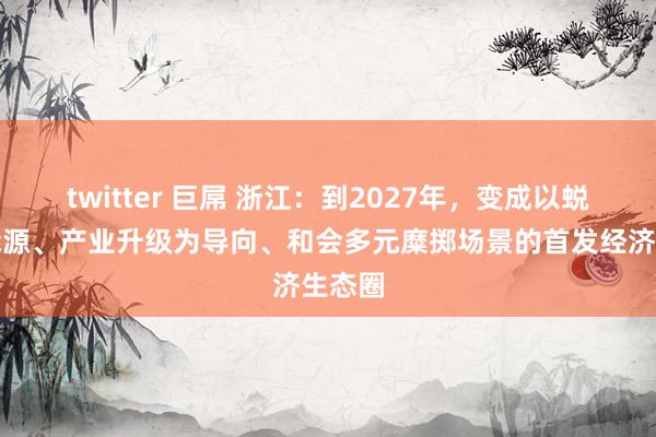 twitter 巨屌 浙江：到2027年，变成以蜕变为能源、产业升级为导向、和会多元糜掷场景的首发经济生态圈