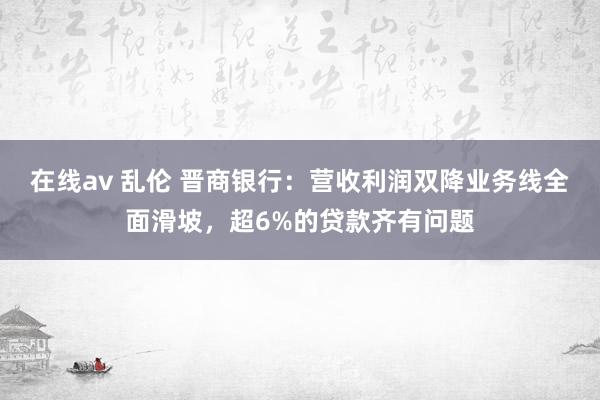 在线av 乱伦 晋商银行：营收利润双降业务线全面滑坡，超6%的贷款齐有问题