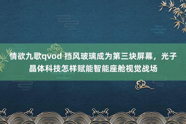 情欲九歌qvod 挡风玻璃成为第三块屏幕，光子晶体科技怎样赋能智能座舱视觉战场