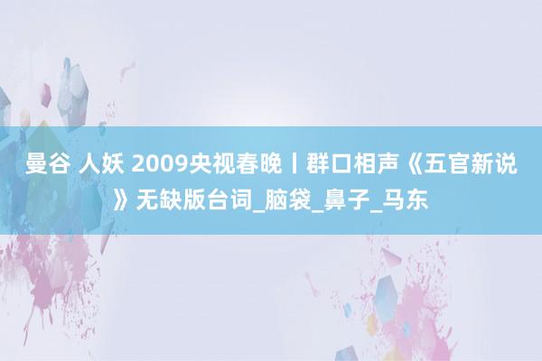 曼谷 人妖 2009央视春晚丨群口相声《五官新说》无缺版台词_脑袋_鼻子_马东