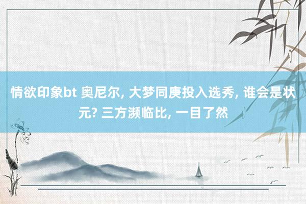 情欲印象bt 奥尼尔， 大梦同庚投入选秀， 谁会是状元? 三方濒临比， 一目了然