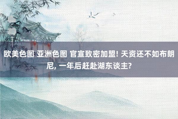 欧美色图 亚洲色图 官宣致密加盟! 天资还不如布朗尼， 一年后赶赴湖东谈主?