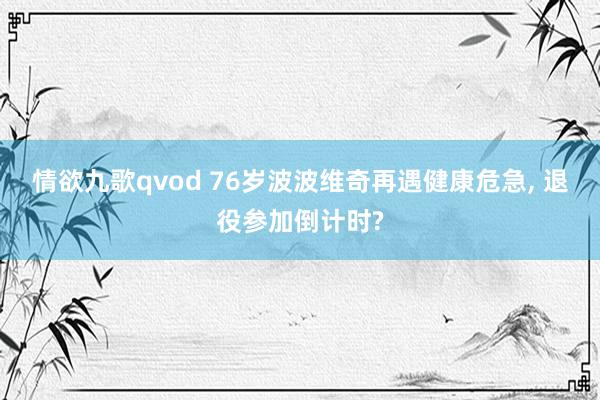 情欲九歌qvod 76岁波波维奇再遇健康危急， 退役参加倒计时?