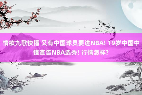 情欲九歌快播 又有中国球员要进NBA! 19岁中国中锋宣告NBA选秀! 行情怎样?
