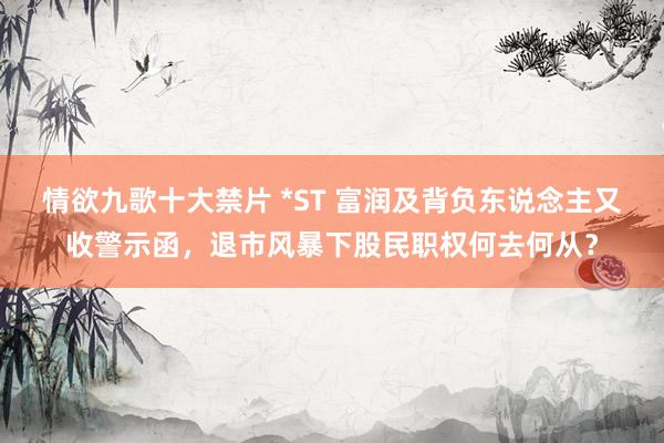 情欲九歌十大禁片 *ST 富润及背负东说念主又收警示函，退市风暴下股民职权何去何从？