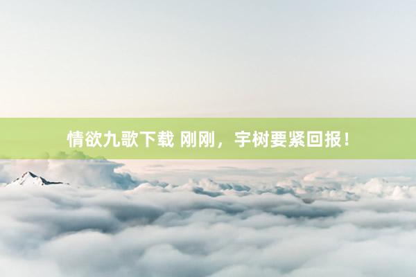 情欲九歌下载 刚刚，宇树要紧回报！