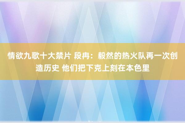 情欲九歌十大禁片 段冉：毅然的热火队再一次创造历史 他们把下克上刻在本色里