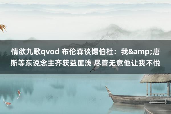 情欲九歌qvod 布伦森谈锡伯杜：我&唐斯等东说念主齐获益匪浅 尽管无意他让我不悦