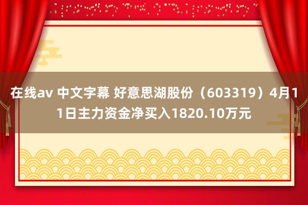 在线av 中文字幕 好意思湖股份（603319）4月11日主力资金净买入1820.10万元