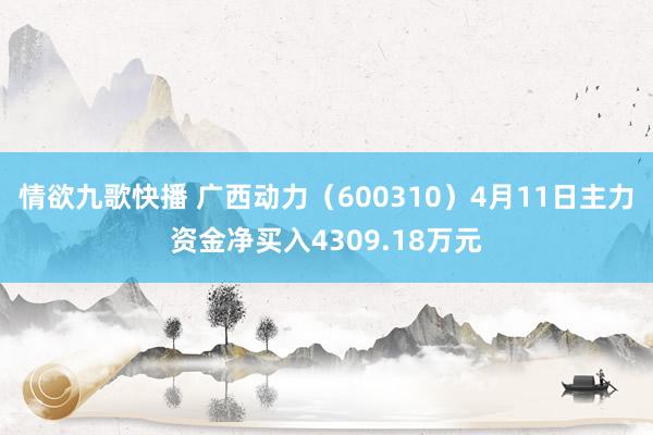 情欲九歌快播 广西动力（600310）4月11日主力资金净买入4309.18万元