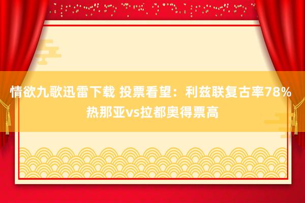 情欲九歌迅雷下载 投票看望：利兹联复古率78% 热那亚vs拉都奥得票高