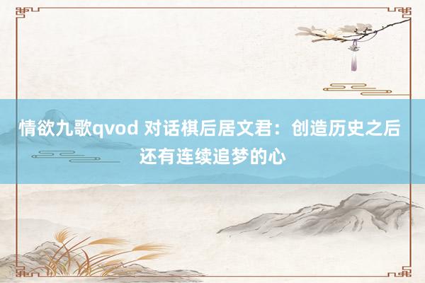情欲九歌qvod 对话棋后居文君：创造历史之后 还有连续追梦的心