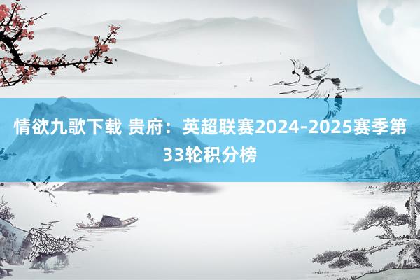 情欲九歌下载 贵府：英超联赛2024-2025赛季第33轮积分榜