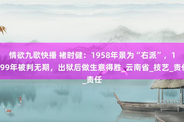 情欲九歌快播 褚时健：1958年景为“右派”，1999年被判无期，出狱后做生意得胜_云南省_技艺_责任