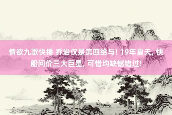 情欲九歌快播 乔治仅是第四给与! 19年夏天， 快船问价三大巨星， 可惜均缺憾错过!