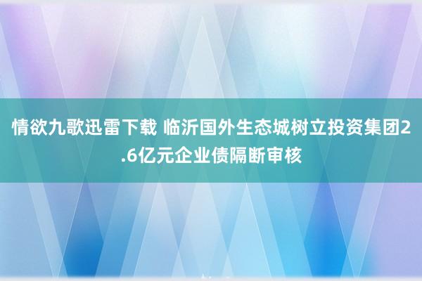 情欲九歌迅雷下载 临沂国外生态城树立投资集团2.6亿元企业债隔断审核