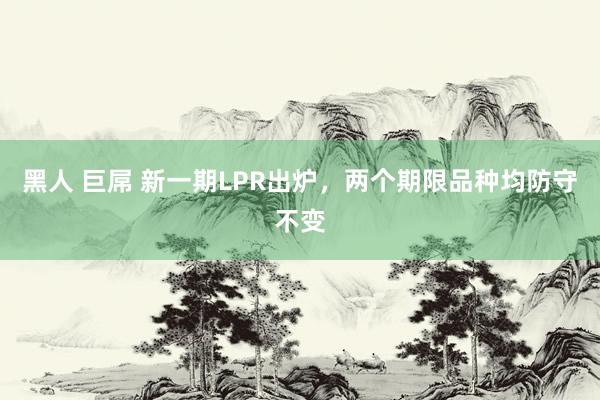 黑人 巨屌 新一期LPR出炉，两个期限品种均防守不变