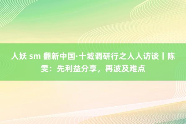 人妖 sm 翻新中国·十城调研行之人人访谈丨陈雯：先利益分享，再波及难点