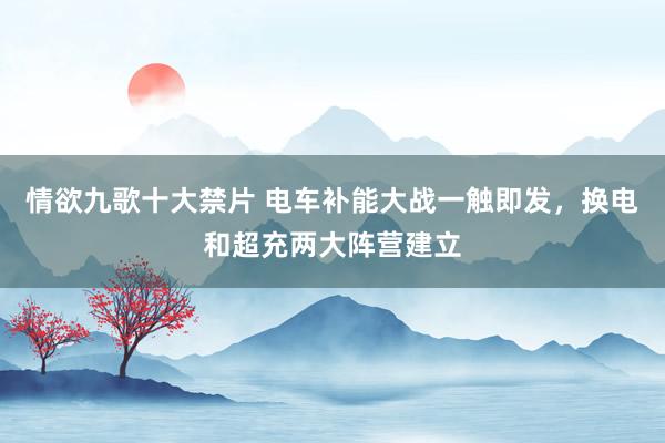 情欲九歌十大禁片 电车补能大战一触即发，换电和超充两大阵营建立