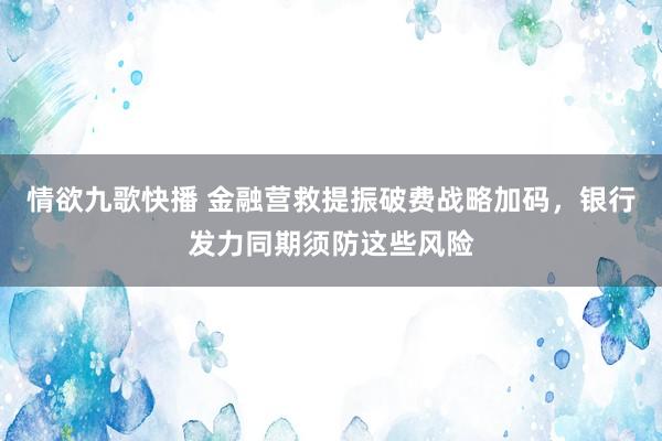 情欲九歌快播 金融营救提振破费战略加码，银行发力同期须防这些风险