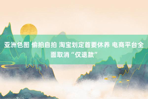 亚洲色图 偷拍自拍 淘宝划定首要休养 电商平台全面取消“仅退款”
