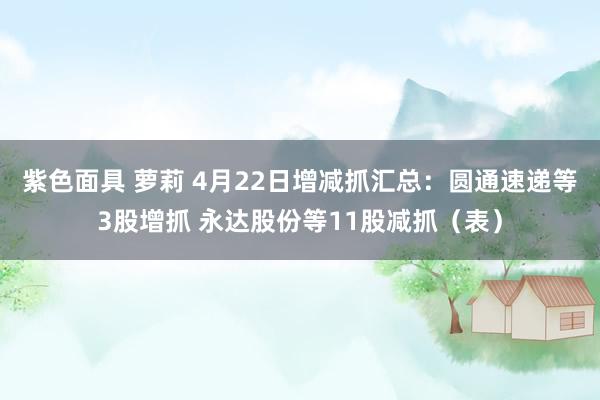 紫色面具 萝莉 4月22日增减抓汇总：圆通速递等3股增抓 永达股份等11股减抓（表）