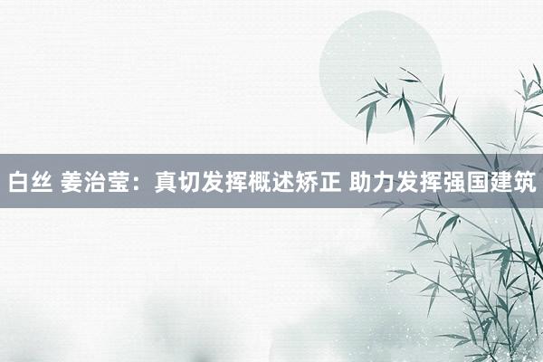 白丝 姜治莹：真切发挥概述矫正 助力发挥强国建筑