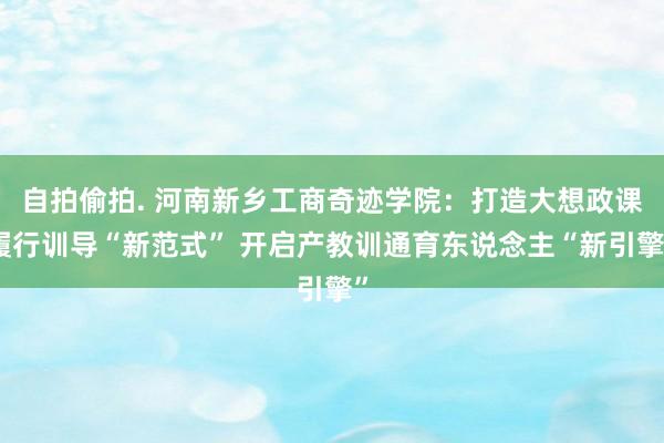 自拍偷拍. 河南新乡工商奇迹学院：打造大想政课履行训导“新范式” 开启产教训通育东说念主“新引擎”