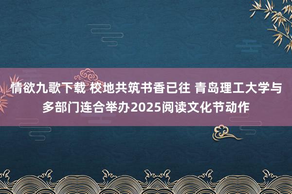 情欲九歌下载 校地共筑书香已往 青岛理工大学与多部门连合举办2025阅读文化节动作