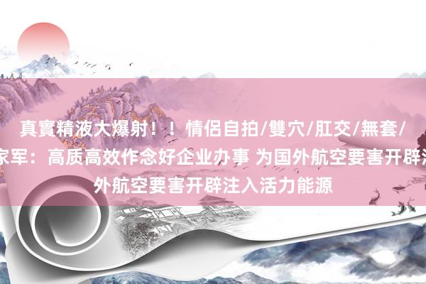 真實精液大爆射！！情侶自拍/雙穴/肛交/無套/大量噴精 袁家军：高质高效作念好企业办事 为国外航空要害开辟注入活力能源