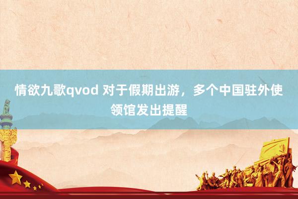 情欲九歌qvod 对于假期出游，多个中国驻外使领馆发出提醒