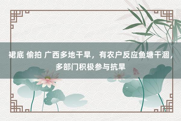 裙底 偷拍 广西多地干旱，有农户反应鱼塘干涸，多部门积极参与抗旱