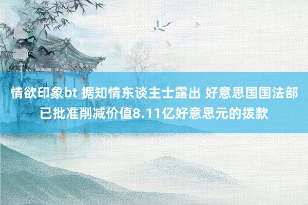 情欲印象bt 据知情东谈主士露出 好意思国国法部已批准削减价值8.11亿好意思元的拨款