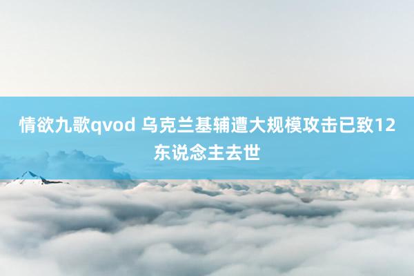 情欲九歌qvod 乌克兰基辅遭大规模攻击已致12东说念主去世