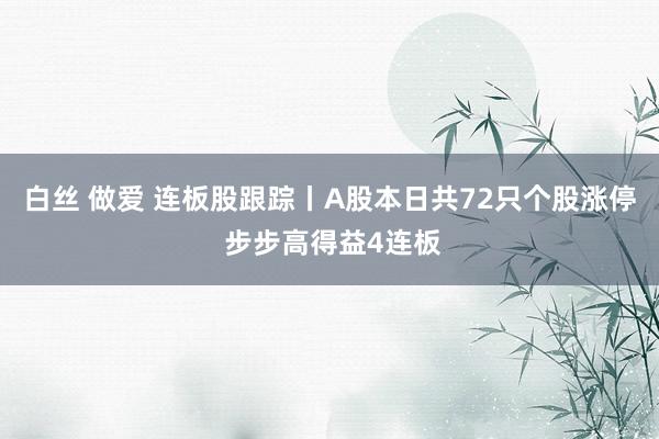 白丝 做爱 连板股跟踪丨A股本日共72只个股涨停 步步高得益4连板