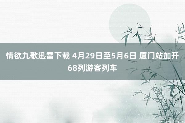 情欲九歌迅雷下载 4月29日至5月6日 厦门站加开68列游客列车