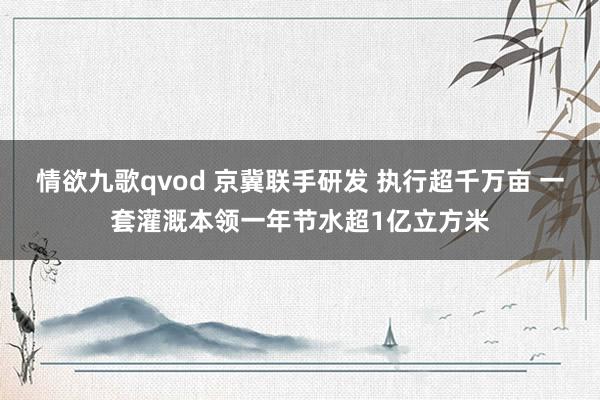 情欲九歌qvod 京冀联手研发 执行超千万亩 一套灌溉本领一年节水超1亿立方米