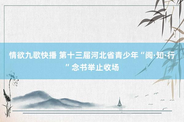 情欲九歌快播 第十三届河北省青少年“阅·知·行”念书举止收场