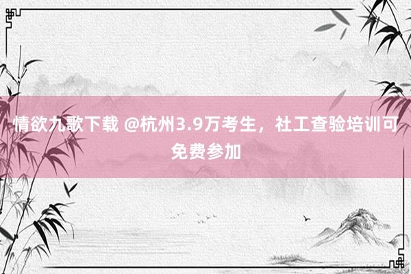 情欲九歌下载 @杭州3.9万考生，社工查验培训可免费参加
