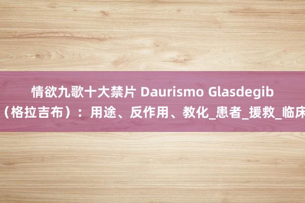 情欲九歌十大禁片 Daurismo Glasdegib（格拉吉布）：用途、反作用、教化_患者_援救_临床