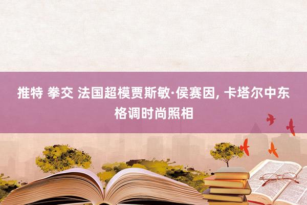 推特 拳交 法国超模贾斯敏·侯赛因， 卡塔尔中东格调时尚照相