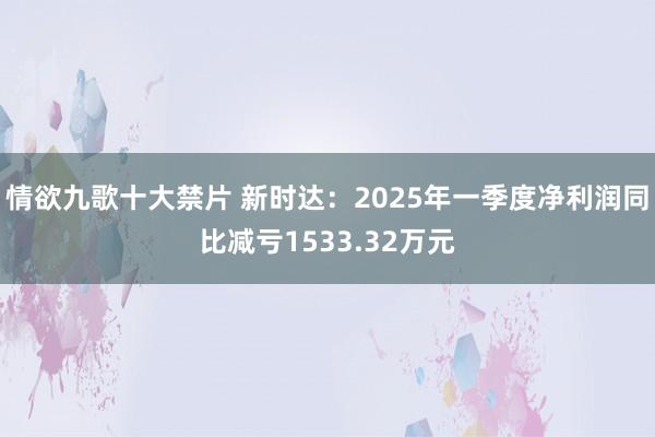 情欲九歌十大禁片 新时达：2025年一季度净利润同比减亏1533.32万元