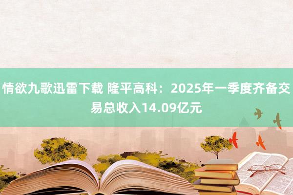 情欲九歌迅雷下载 隆平高科：2025年一季度齐备交易总收入14.09亿元