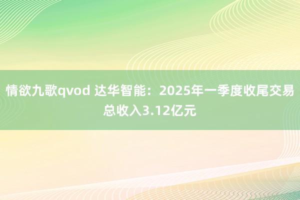情欲九歌qvod 达华智能：2025年一季度收尾交易总收入3.12亿元