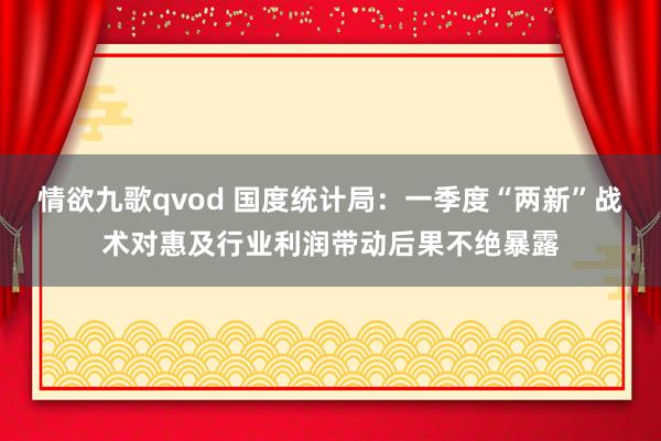情欲九歌qvod 国度统计局：一季度“两新”战术对惠及行业利润带动后果不绝暴露
