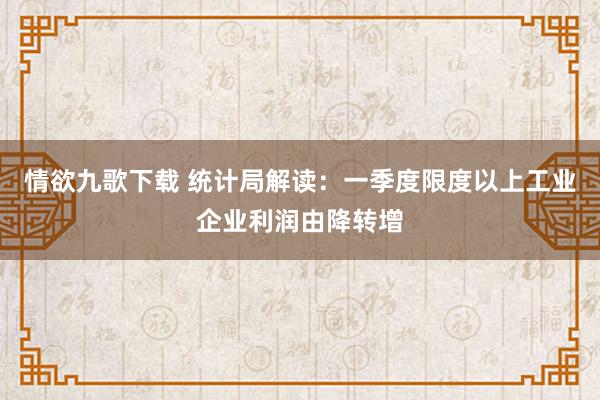 情欲九歌下载 统计局解读：一季度限度以上工业企业利润由降转增
