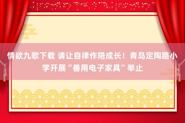 情欲九歌下载 请让自律作陪成长！青岛定陶路小学开展“善用电子家具”举止